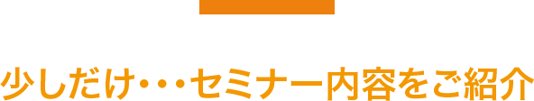 少しだけ・・・セミナー内容をご紹介