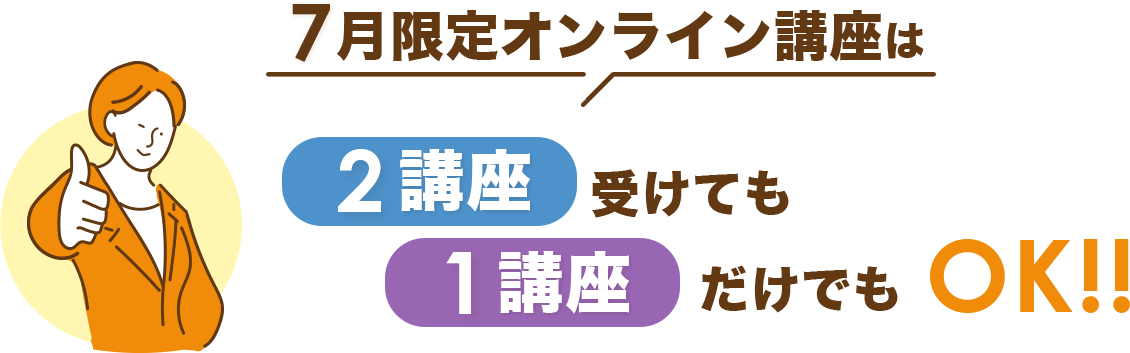 7月限定オンライン講座じゃ2講座受けても1講座だけでもOK!!