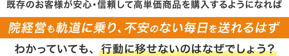既存のお客様が安心・信頼して高単価商品を購入するようになれば院経営も軌道に乗り、不安のない毎日を送れるはずわかっていても、行動に移せないのはなぜでしょう？