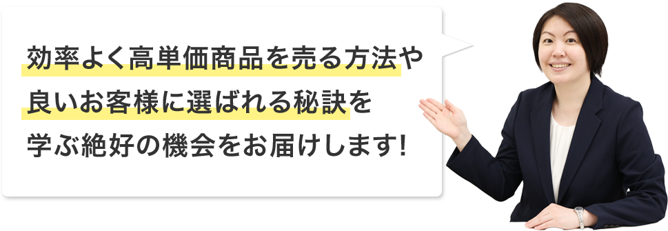 効率よく高単価商品を売る方法や良いお客様に選ばれる秘訣を学ぶ絶好の機会をお届けします!