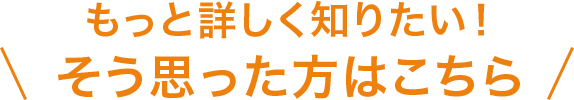 もっと詳しく知りたい！そう思った方はこちら